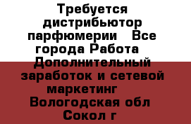 Требуется дистрибьютор парфюмерии - Все города Работа » Дополнительный заработок и сетевой маркетинг   . Вологодская обл.,Сокол г.